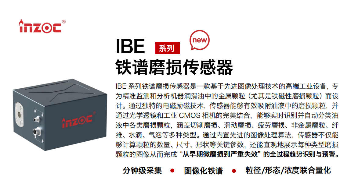 IBE 系列油液鐵譜磨損傳感器是一款基于先進(jìn)圖像處理技術(shù)的高端工業(yè)設(shè)備，專(zhuān)為精準(zhǔn)監(jiān)測(cè)和分析機(jī)器潤(rùn)滑油中的金屬顆粒(尤其是鐵磁性磨損顆粒)而設(shè)計(jì)。通過(guò)獨(dú)特的電磁勵(lì)磁技術(shù)，傳感器能夠有效吸附油液中的損顆粒，并通過(guò)光學(xué)透鏡和工業(yè) CMOS 相機(jī)的完美結(jié)合，能夠?qū)崟r(shí)識(shí)別并自動(dòng)分類(lèi)油液中各類(lèi)磨損顆粒，涵蓋切削磨損、滑動(dòng)磨損、疲勞損、非金屬磨粒、纖維、水滴、氣泡等多種類(lèi)型。通過(guò)內(nèi)置先進(jìn)的圖像處理算法，傳感器不僅能夠計(jì)算顆粒的數(shù)量、尺寸、形狀等關(guān)鍵參數(shù)，還能直觀地展示每種類(lèi)型磨損。適用行業(yè)設(shè)備：汽油和柴油發(fā)動(dòng)機(jī)、壓縮機(jī)、齒輪箱、變速器、渦輪機(jī)和泵等；檢測(cè)油品:潤(rùn)滑油/齒輪油、/液壓油/透平油/柴機(jī)油等。
